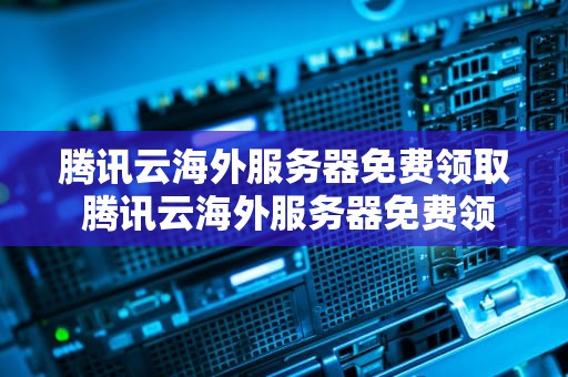 腾讯云海外服务器免费领取 腾讯云海外服务器免费领取时长