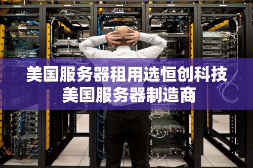 美国服务器租用选恒创科技 美国服务器制造商