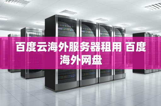 百度云海外服务器租用 百度海外网盘