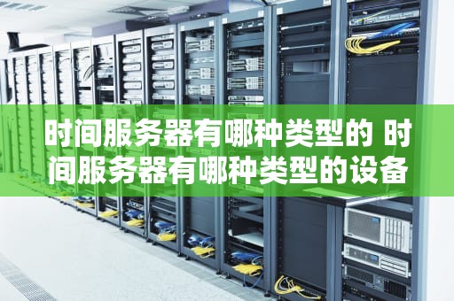 时间服务器有哪种类型的 时间服务器有哪种类型的设备