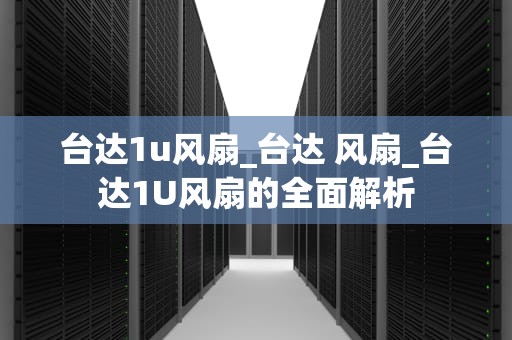 台达1u风扇_台达 风扇_台达1U风扇的全面解析