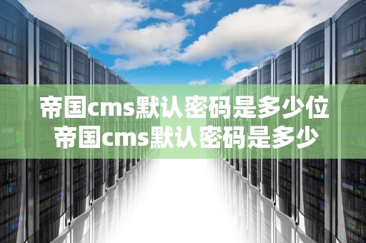 帝国cms默认密码是多少位 帝国cms默认密码是多少位数