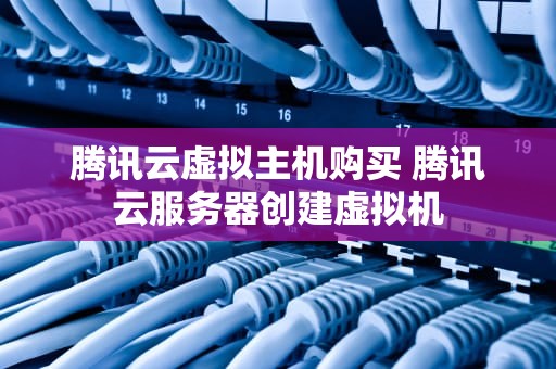腾讯云虚拟主机购买 腾讯云服务器创建虚拟机