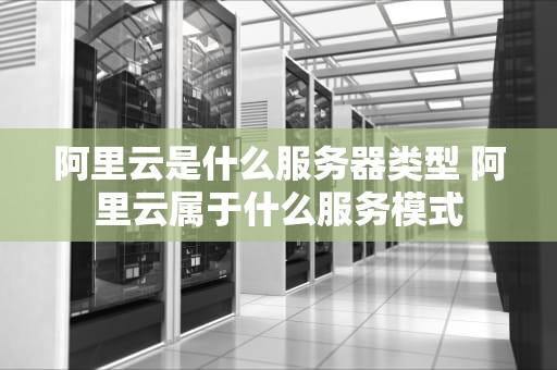 阿里云是什么服务器类型 阿里云属于什么服务模式