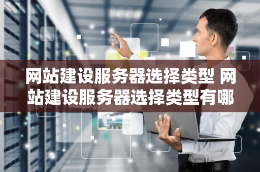 网站建设服务器选择类型 网站建设服务器选择类型有哪些