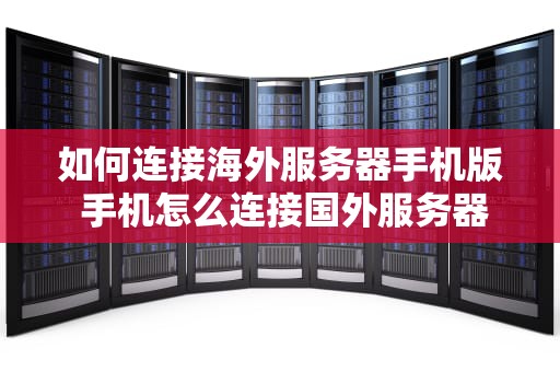 如何连接海外服务器手机版 手机怎么连接国外服务器地址