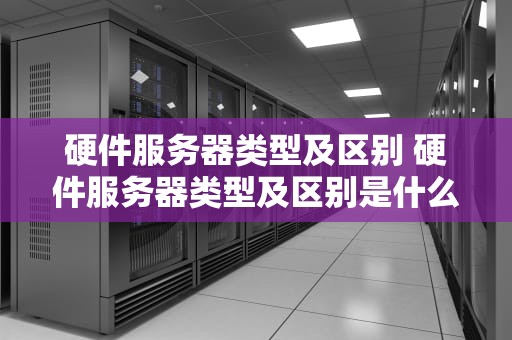 硬件服务器类型及区别 硬件服务器类型及区别是什么
