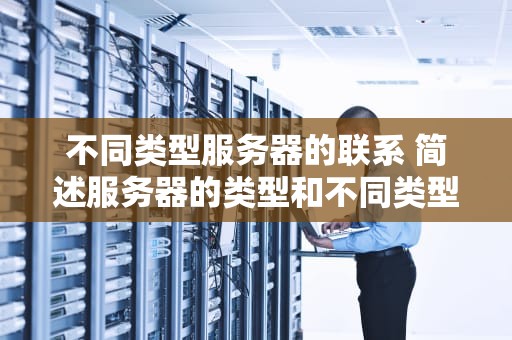 不同类型服务器的联系 简述服务器的类型和不同类型服务器的功能