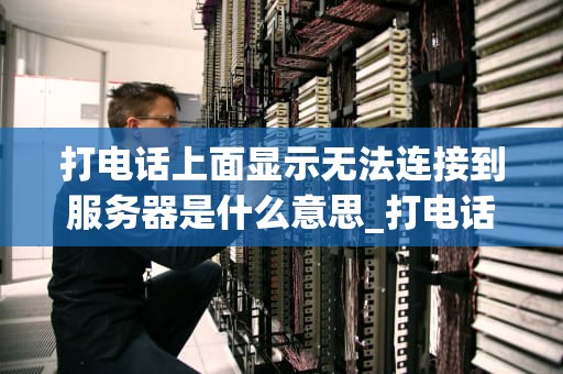 打电话上面显示无法连接到服务器是什么意思_打电话出现无法连接到服务器_无法连接到服务器的问题解析与解决方案