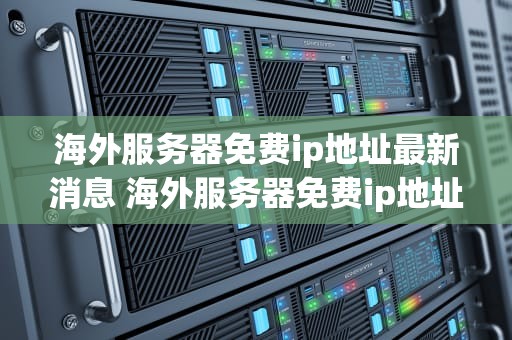 海外服务器免费ip地址最新消息 海外服务器免费ip地址最新消息是什么
