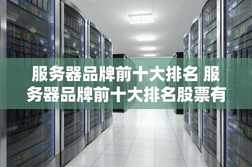 服务器品牌前十大排名 服务器品牌前十大排名股票有哪些