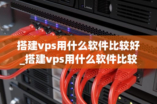 搭建vps用什么软件比较好_搭建vps用什么软件比较好使_搭建VPS的优选软件选择