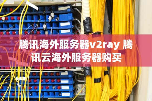 腾讯海外服务器v2ray 腾讯云海外服务器购买