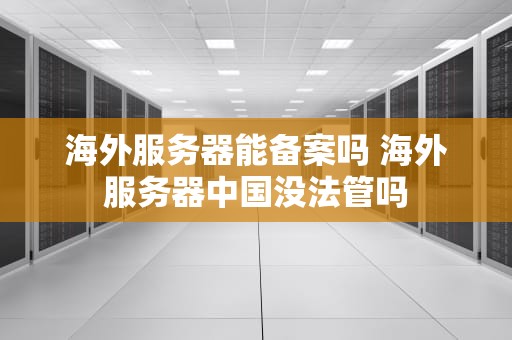 海外服务器能备案吗 海外服务器中国没法管吗