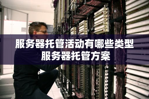 服务器托管活动有哪些类型 服务器托管方案