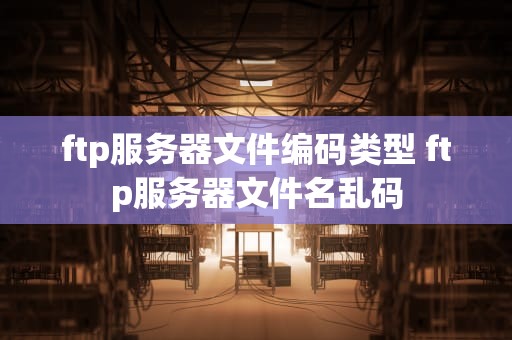 ftp服务器文件编码类型 ftp服务器文件名乱码
