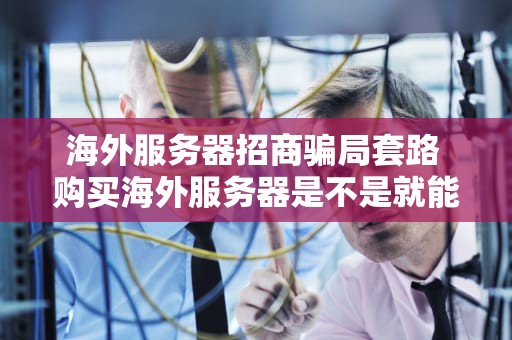海外服务器招商骗局套路 购买海外服务器是不是就能上外网了