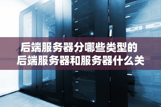 后端服务器分哪些类型的 后端服务器和服务器什么关系