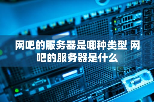 网吧的服务器是哪种类型 网吧的服务器是什么