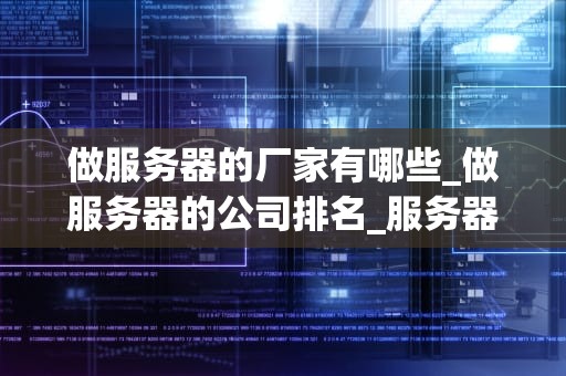 做服务器的厂家有哪些_做服务器的公司排名_服务器厂家的全球视角