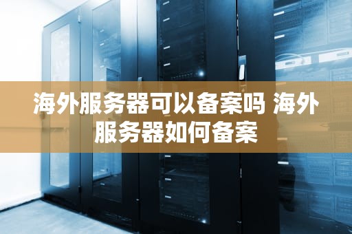海外服务器可以备案吗 海外服务器如何备案