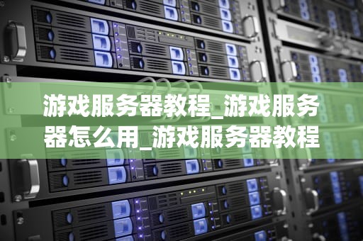 游戏服务器教程_游戏服务器怎么用_游戏服务器教程