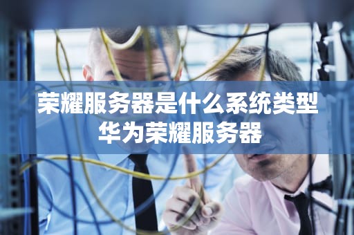 荣耀服务器是什么系统类型 华为荣耀服务器