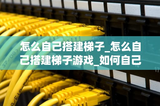 怎么自己搭建梯子_怎么自己搭建梯子游戏_如何自己搭建梯子