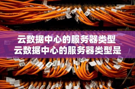 云数据中心的服务器类型 云数据中心的服务器类型是什么