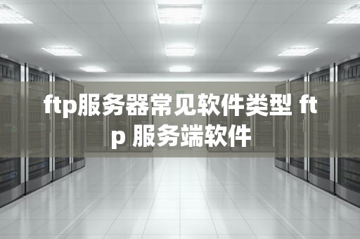 ftp服务器常见软件类型 ftp 服务端软件