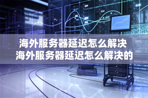 海外服务器延迟怎么解决 海外服务器延迟怎么解决的