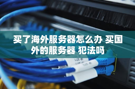 买了海外服务器怎么办 买国外的服务器 犯法吗
