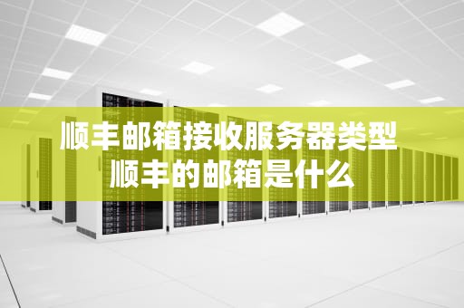 顺丰邮箱接收服务器类型 顺丰的邮箱是什么