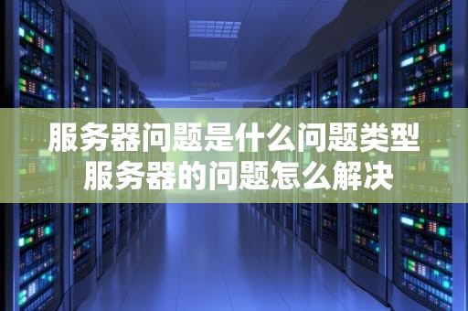 服务器问题是什么问题类型 服务器的问题怎么解决