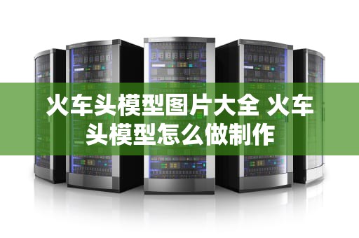 火车头模型图片大全 火车头模型怎么做制作