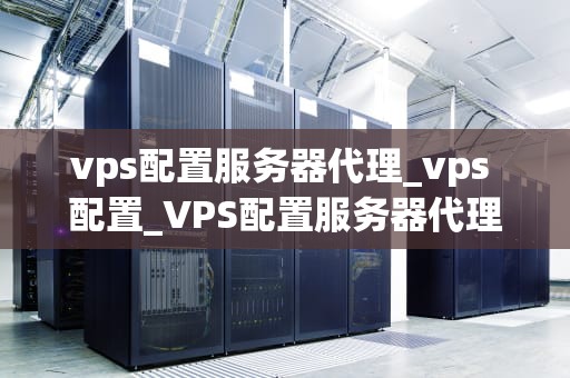vps配置服务器代理_vps 配置_VPS配置服务器代理的全面指南