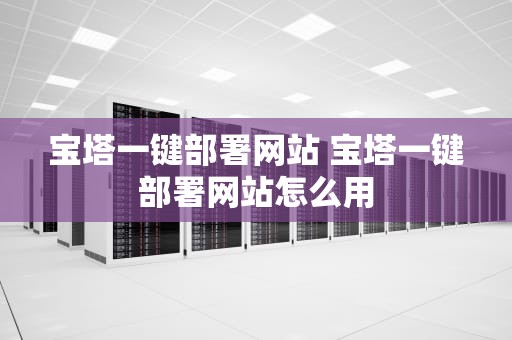 宝塔一键部署网站 宝塔一键部署网站怎么用