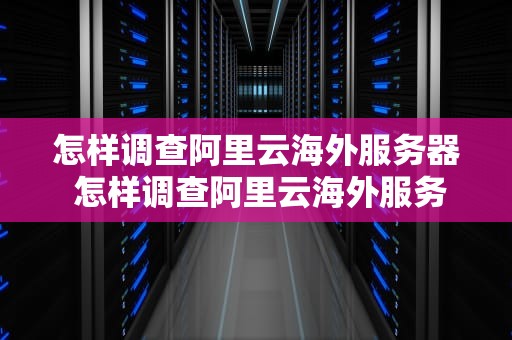 怎样调查阿里云海外服务器 怎样调查阿里云海外服务器的位置