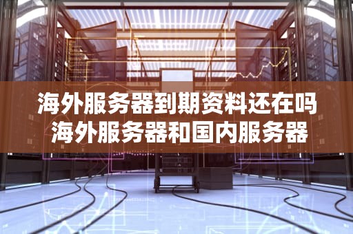 海外服务器到期资料还在吗 海外服务器和国内服务器哪个更安全