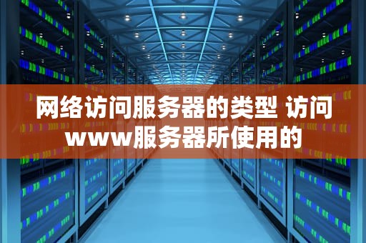 网络访问服务器的类型 访问www服务器所使用的