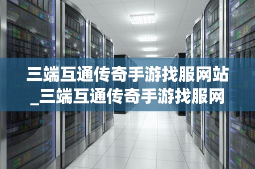 三端互通传奇手游找服网站_三端互通传奇手游找服网站传奇发布_三端互通传奇手游找服网站全面解析