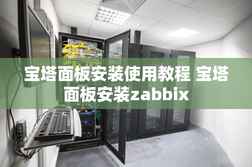 宝塔面板安装使用教程 宝塔面板安装zabbix