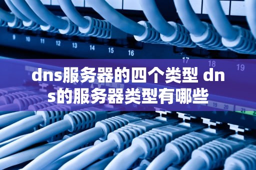 dns服务器的四个类型 dns的服务器类型有哪些