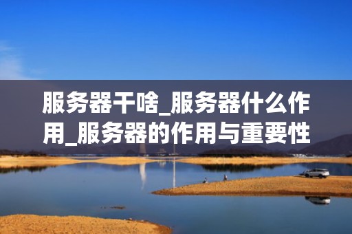 服务器干啥_服务器什么作用_服务器的作用与重要性