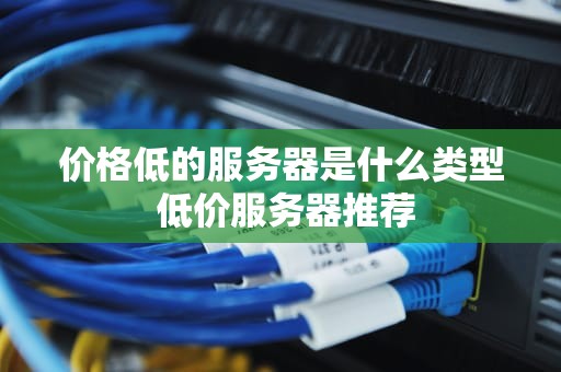 价格低的服务器是什么类型 低价服务器推荐
