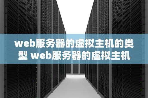 web服务器的虚拟主机的类型 web服务器的虚拟主机的类型是