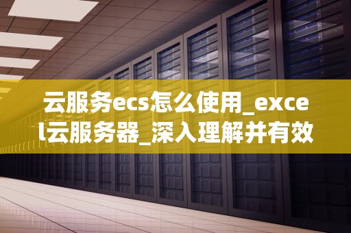 云服务ecs怎么使用_excel云服务器_深入理解并有效使用云服务ECS