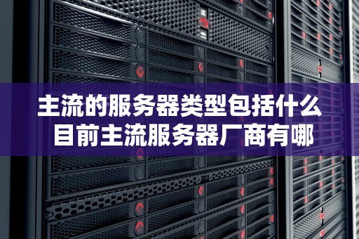 主流的服务器类型包括什么 目前主流服务器厂商有哪些