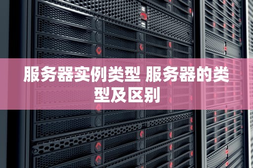 服务器实例类型 服务器的类型及区别
