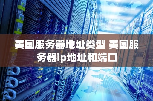 美国服务器地址类型 美国服务器ip地址和端口